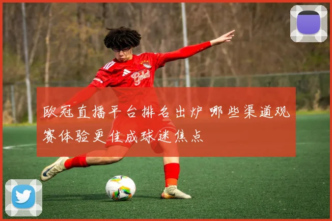 欧冠直播平台排名出炉 哪些渠道观赛体验更佳成球迷焦点