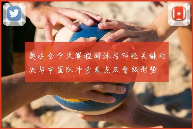 奥运会今天赛程游泳与田径关键对决与中国队冲金看点及晋级形势