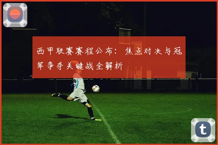 西甲联赛赛程公布：焦点对决与冠军争夺关键战全解析