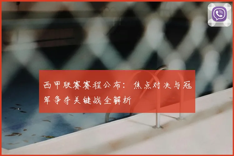 西甲联赛赛程公布：焦点对决与冠军争夺关键战全解析