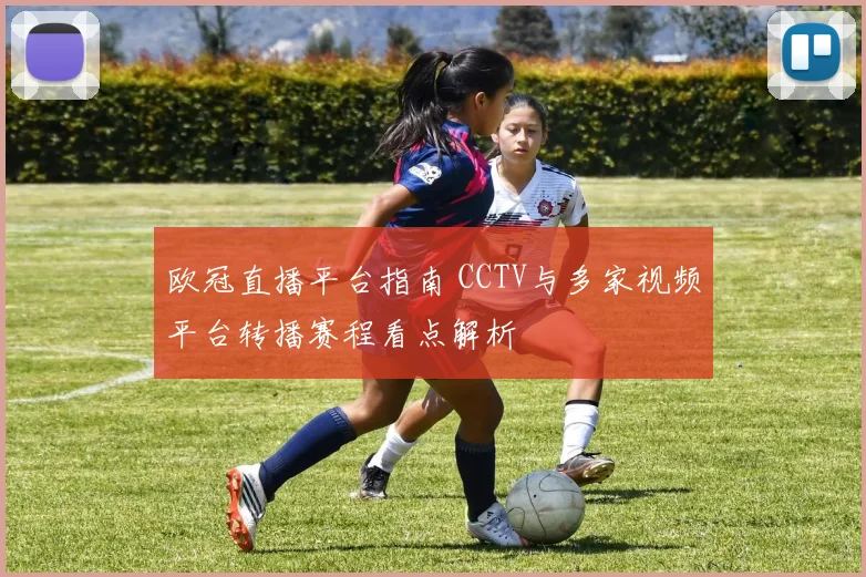 欧冠直播平台指南 CCTV与多家视频平台转播赛程看点解析