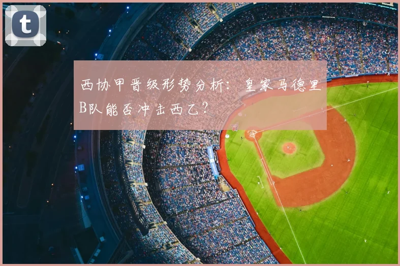 西协甲晋级形势分析：皇家马德里B队能否冲击西乙？