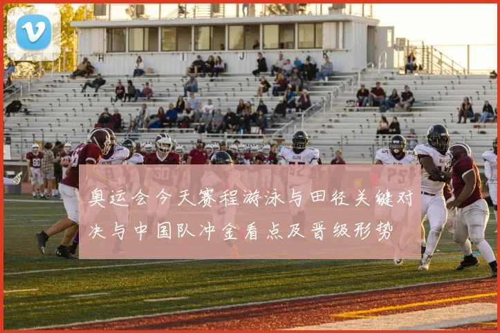 奥运会今天赛程游泳与田径关键对决与中国队冲金看点及晋级形势