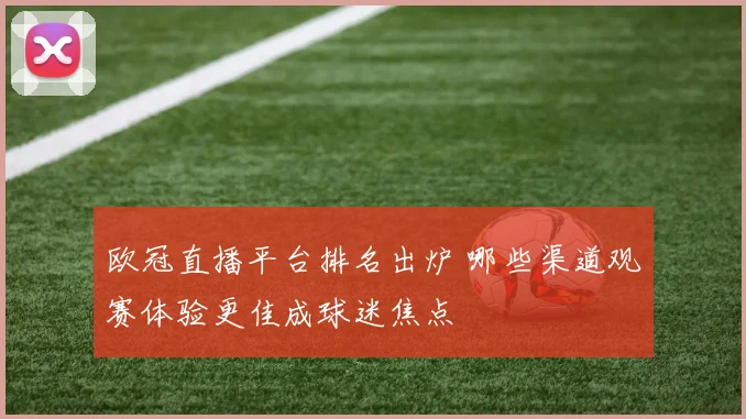 欧冠直播平台排名出炉 哪些渠道观赛体验更佳成球迷焦点