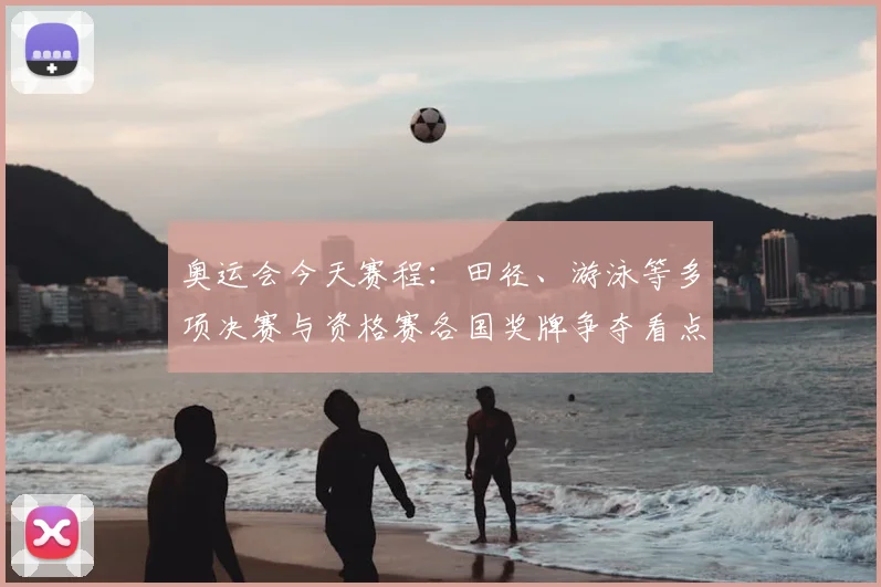 奥运会今天赛程：田径、游泳等多项决赛与资格赛各国奖牌争夺看点