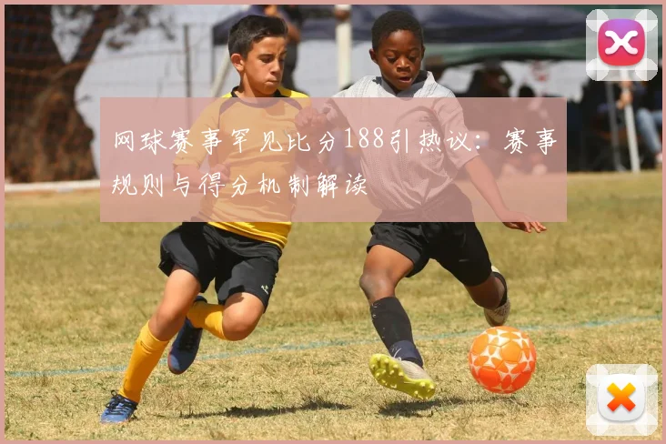 网球赛事罕见比分188引热议：赛事规则与得分机制解读