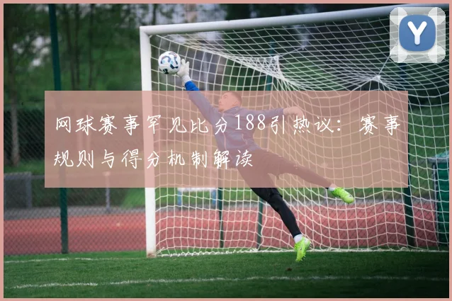 网球赛事罕见比分188引热议：赛事规则与得分机制解读