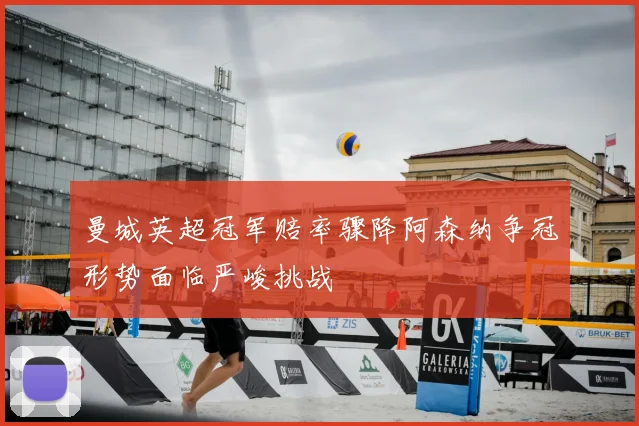 曼城英超冠军赔率骤降阿森纳争冠形势面临严峻挑战