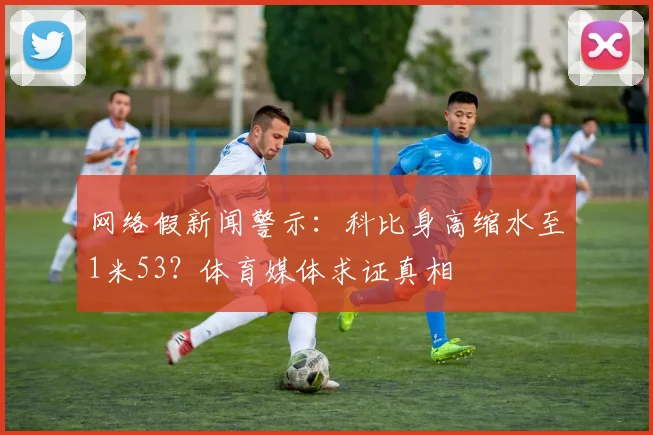 网络假新闻警示：科比身高缩水至1米53？体育媒体求证真相