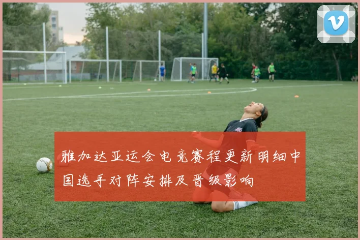 雅加达亚运会电竞赛程更新明细中国选手对阵安排及晋级影响