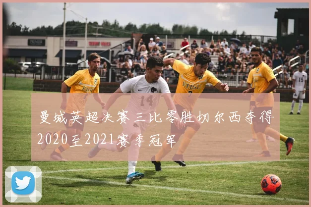 曼城英超决赛三比零胜切尔西夺得2020至2021赛季冠军