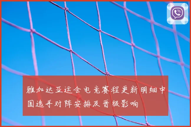雅加达亚运会电竞赛程更新明细中国选手对阵安排及晋级影响
