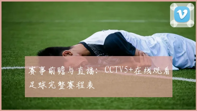 赛事前瞻与直播：CCTV5+在线观看足球完整赛程表